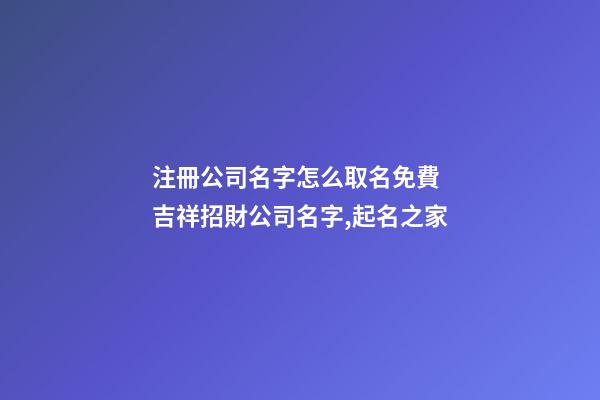 注冊公司名字怎么取名免費 吉祥招財公司名字,起名之家-第1張-公司起名-玄機派